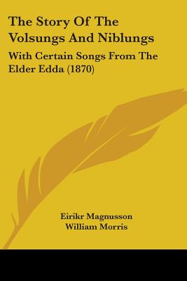 The Story Of The Volsungs And Niblungs: With Certain Songs From The Elder Edda (1870) - Magnusson, Eirikr (Translated by), and Morris, William, MD (Translated by)