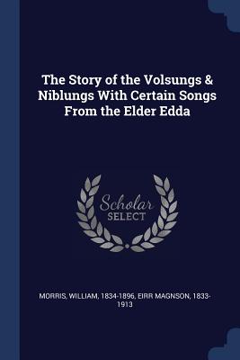 The Story of the Volsungs & Niblungs With Certain Songs From the Elder Edda - 1834-1896, Morris William, and 1833-1913, Eirr Magnson