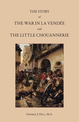 The Story of the War in La Vende and the Little Chouannerie - Hill, George J