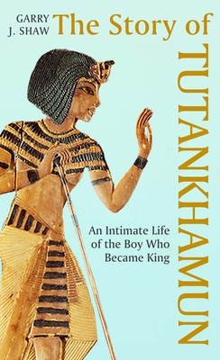 The Story of Tutankhamun: An Intimate Life of the Boy who Became King - Shaw, Garry J.