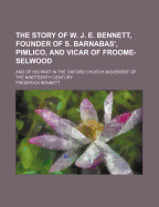 The Story of W. J. E. Bennett, Founder of S. Barnabas', Pimlico, and Vicar of Froome-Selwood: And of His Part in the Oxford Church Movement of the Nineteenth Century