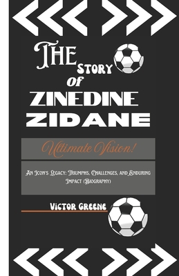 The Story of Zinedine Zidane: An Icon's Legacy: Triumphs, Challenges, and Enduring Impact (A Biography) - Greene, Victor