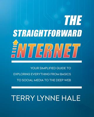 The Straightforward Internet: Your Simplified Guide to Exploring Everything from Basics to Social Media to the Deep Web - Hale, Terry Lynne
