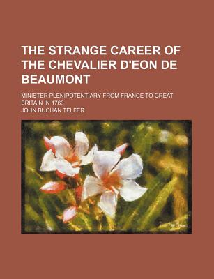 The Strange Career of the Chevalier D'Eon de Beaumont; Minister Plenipotentiary from France to Great Britain in 1763 - Telfer, John Buchan