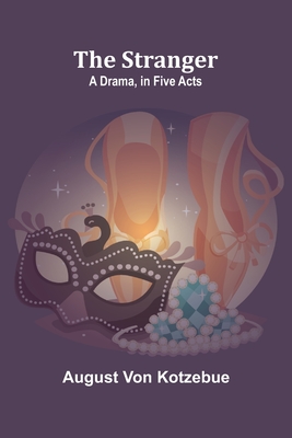 The Stranger: A Drama, in Five Acts - Von Kotzebue, August