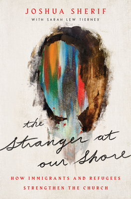 The Stranger at Our Shore: How Immigrants and Refugees Strengthen the Church - Sherif, Joshua, and Lew Tierney, Sarah (Contributions by)