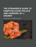 The Stranger's Guide to Hampton-Court Palace and Gardens. by J. Grundy