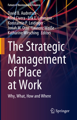 The Strategic Management of Place at Work: Why, What, How and Where - Audretsch, David B. (Editor), and Civera, Alice (Editor), and Lehmann, Erik E. (Editor)