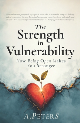 The Strength in Vulnerability: How Being Open Makes You Stronger - Peters, A