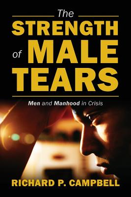 The Strength of Male Tears: Men and Manhood in Crisis - Campbell, Richard P