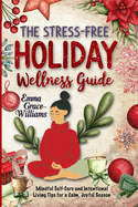 The Stress-Free Holiday Wellness Guide: Practical Tips and Guided Re!ections for Reducing Holiday Stress, Cultivating Gratitude, and Embracing Balance Year-Round