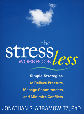 The Stress Less Workbook: Simple Strategies to Relieve Pressure, Manage Commitments, and Minimize Conflicts - Abramowitz, Jonathan S, Dr., PhD