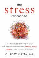 The Stress Response: How Dialectical Behavior Therapy Can Free You from Needless Anxiety, Worry, Anger & Other Symptoms of Stress