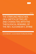 The Stripling Preacher, or a Sketch of the Life and Character, with the Theological Remains, of the REV. Alexander S. Byrne