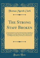 The Strong Staff Broken: A Sermon Preached in St. John's Memorial Chapel, Cambridge, on the 13th of February, 1893, and in the Church of the Holy Trinity, Philadelphia, on the 26th of February, 1893, in Memory of the Late Phillips Brooks, Bishop of the Di