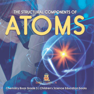 The Structural Components of Atoms Chemistry Book Grade 5 Children's Science Education books