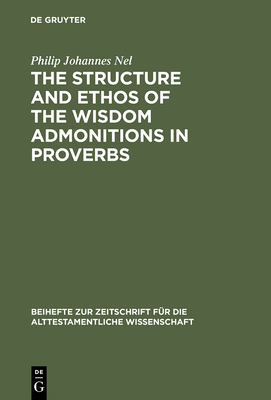 The Structure and Ethos of the Wisdom Admonitions in Proverbs - Nel, Philip Johannes