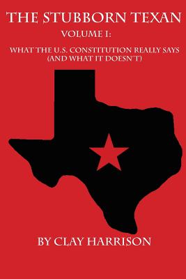 The Stubborn Texan: Volume I: What the U.S. Constitution Really Says (and What It Doesn't) - Harrison, Nicholas Clay