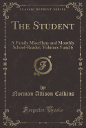 The Student: A Family Miscellany and Monthly School-Reader; Volumes 5 and 6 (Classic Reprint)