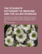 The Students' Dictionary of Medicine and the Allied Sciences: Comprising the Pronunciation, Derivation, and Full Explanation of Medical Terms, Together with Much Collateral Descriptive Matter, Numerous Tables, Etc.