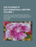 The Student's Ecclesiastical History: The History of the Christian Church During the First Ten Centuries from Its Foundation to the Full Establishment of the Holy Roman Empire and the Papal Power, Volume 1