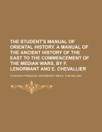 The Student's Manual of Oriental History. a Manual of the Ancient History of the East to the Commencement of the Median Wars, by F. Lenormant and E. Chevallier