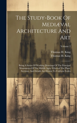 The Study-book Of Medival Architecture And Art: Being A Series Of Working Drawings Of The Principal Monuments Of The Middle Ages. Whereof The Plans, Sections, And Details Are Drawn To Uniform Scales; Volume 2 - King, Thomas H, and Thomas H King (Architect ) (Creator)