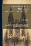 The Study-book Of Medival Architecture And Art: Being A Series Of Working Drawings Of The Principal Monuments Of The Middle Ages. Whereof The Plans, Sections, And Details Are Drawn To Uniform Scales; Volume 2