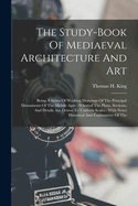 The Study-book Of Mediaeval Architecture And Art: Being A Series Of Working Drawings Of The Principal Monuments Of The Middle Ages: Whereof The Plans, Sections, And Details Are Drawn To Uniform Scales: With Notes Historical And Explanatory Of The