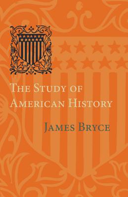 The Study of American History: Being the Inaugural Lecture of the Sir George Watson Chair of American History, Literature and Institutions - Bryce, James