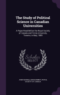 The Study of Political Science in Canadian Universities: A Paper Read Before the Royal Society of Canada and Trinity University, Toronto, in May, 1889