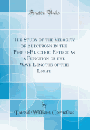 The Study of the Velocity of Electrons in the Photo-Electric Effect, as a Function of the Wave-Lengths of the Light (Classic Reprint)