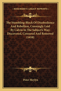 The Stumbling-Block Of Disobedience And Rebellion, Cunningly Laid By Calvin In The Subject's Way; Discovered, Censured And Removed (1658)