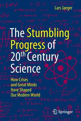 The Stumbling Progress of 20th Century Science: How Crises and Great Minds Have Shaped Our Modern World - Jaeger, Lars