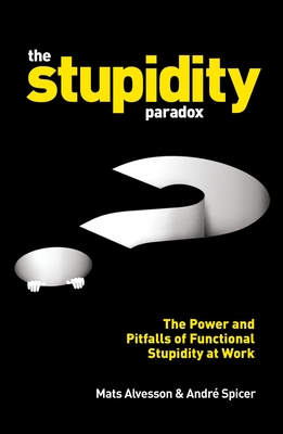 The Stupidity Paradox: The Power and Pitfalls of Functional Stupidity at Work - Alvesson, Mats, and Spicer, Andr