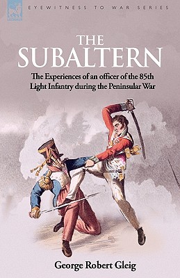 The Subaltern: the Experiences of an Officer of the 85th Light Infantry During the Peninsular War - Gleig, G R