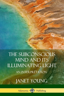 The Subconscious Mind and Its Illuminating Light: An Interpretation - Young, Janet