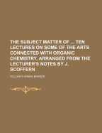 The Subject Matter of ... Ten Lectures on Some of the Arts Connected with Organic Chemistry, Arranged from the Lecturer's Notes by J. Scoffern