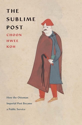 The Sublime Post: How the Ottoman Imperial Post Became a Public Service - Koh, Choon Hwee