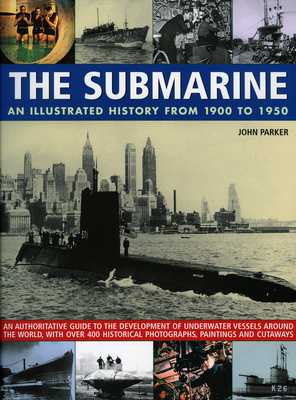 The Submarine: An Illustrated History from 1900 to 1950: An Authoritative Guide to the Development of Underwater Vessels Around the World, with Over 400 Historical Photographs, Paintings and Cutaways - Parker, John