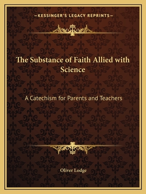 The Substance of Faith Allied with Science: A Catechism for Parents and Teachers - Lodge, Oliver, Sir