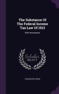 The Substance Of The Federal Income Tax Law Of 1913: With Annotations - Dean, Charles Ray