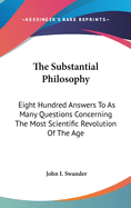 The Substantial Philosophy: Eight Hundred Answers To As Many Questions Concerning The Most Scientific Revolution Of The Age