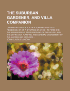 The Suburban Gardener, and Villa Companion: Comprising the Choice of a Suburban or Villa Residence, or of a Situation on Which to Form One; The Arrangement and Furnishing of the House; And the Laying Out, Planting, and General Management of the Garden and