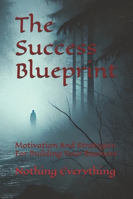 The Success Blueprint: Motivation And Strategies For Building Your Business - Everything, Nothing