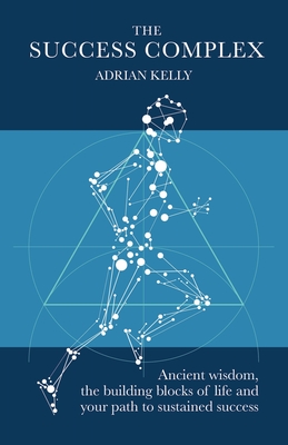 The Success Complex: Ancient Wisdom, the Building Blocks of Life and Your Path to Sustained Success - Kelly, Adrian