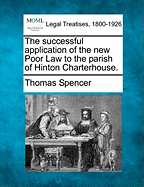 The Successful Application of the New Poor Law to the Parish of Hinton Charterhouse. - Spencer, Thomas