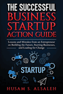 The Successful Business Startup Action Guide: Lessons and Mistakes from an Entrepreneur on Building the Future, Starting Businesses, and Leading for Change