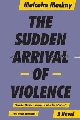 The Sudden Arrival of Violence - MacKay, Malcolm