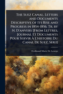 The Suez Canal. Letters and Documents Descriptive of Its Rise and Progress in 1854-1856. Tr. by N. D'anvers [From Lettres, Journal Et Documents Pour Servir  L'histoire Du Canal De Suez, Ser.1]